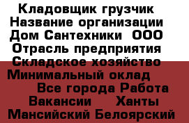 Кладовщик-грузчик › Название организации ­ Дом Сантехники, ООО › Отрасль предприятия ­ Складское хозяйство › Минимальный оклад ­ 14 000 - Все города Работа » Вакансии   . Ханты-Мансийский,Белоярский г.